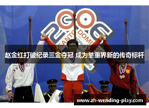 赵金红打破纪录三金夺冠 成为举重界新的传奇标杆